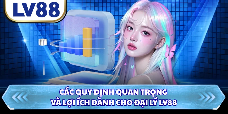 Các quy định quan trọng và lợi ích dành cho đại lý LV88 