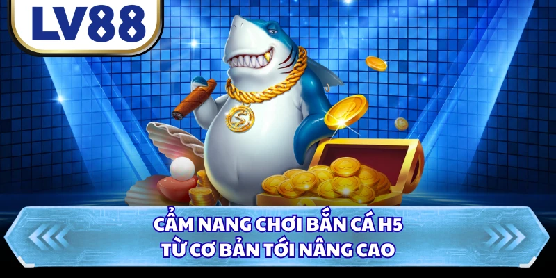 Cẩm nang chơi bắn cá H5 từ cơ bản tới nâng cao 