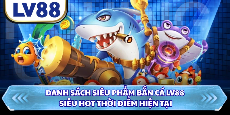 Danh sách siêu phẩm bắn cá LV88 siêu hot thời điểm hiện tại