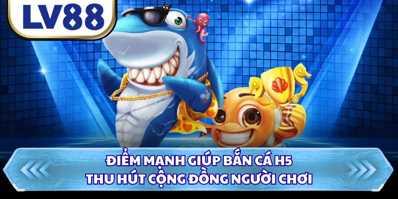 Điểm mạnh giúp bắn cá H5 thu hút cộng đồng người chơi 