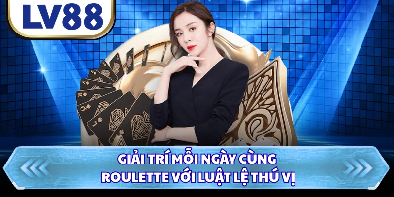 Giải trí mỗi ngày cùng Roulette với luật lệ thú vị