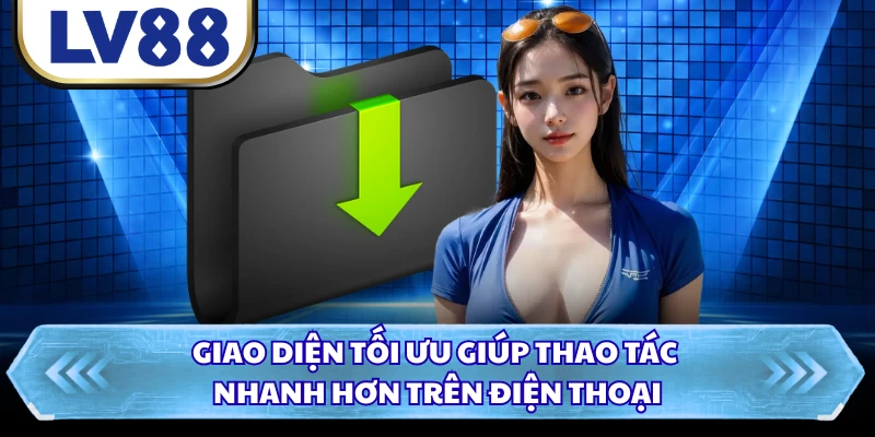 Giao diện tối ưu giúp thao tác nhanh hơn trên điện thoại