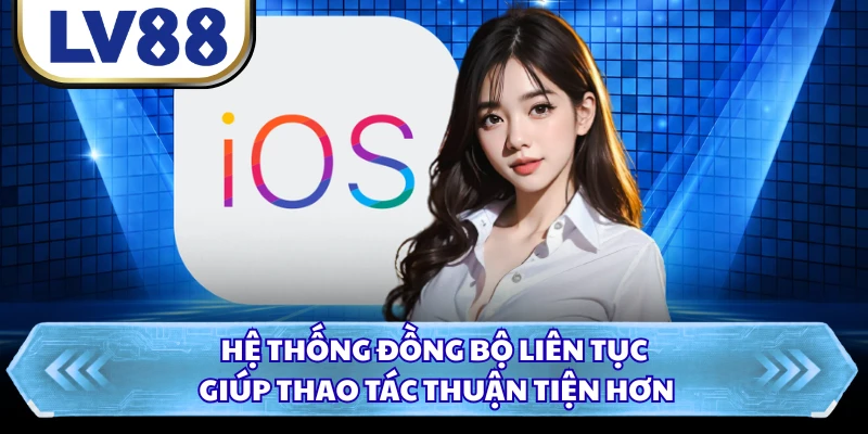 Hệ thống đồng bộ liên tục giúp thao tác thuận tiện hơn