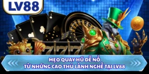 Mẹo Quay Hũ Dễ Nổ Từ Những Cao Thủ Lành Nghề Tại LV88