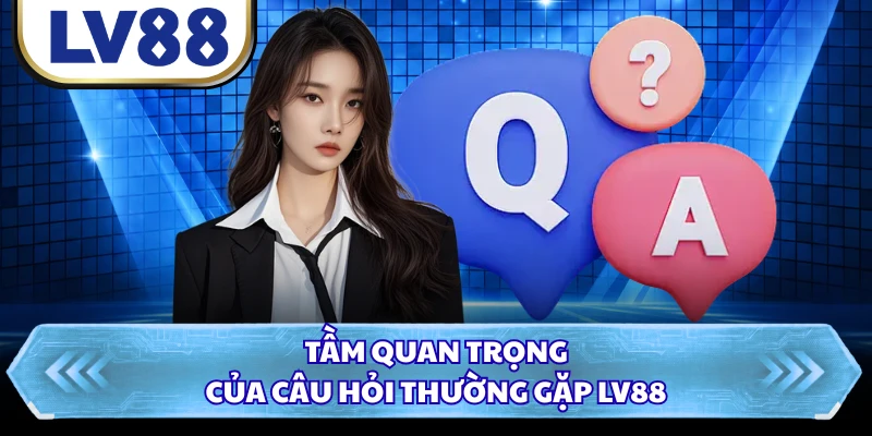 Tầm quan trọng của câu hỏi thường gặp LV88
