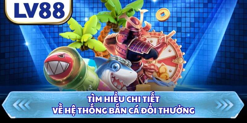 Tìm hiểu chi tiết về hệ thống bắn cá đổi thưởng