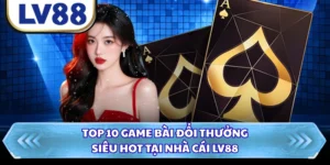 top 10 game bài Đổi Thưởng Siêu Hot Tại Nhà Cái LV88